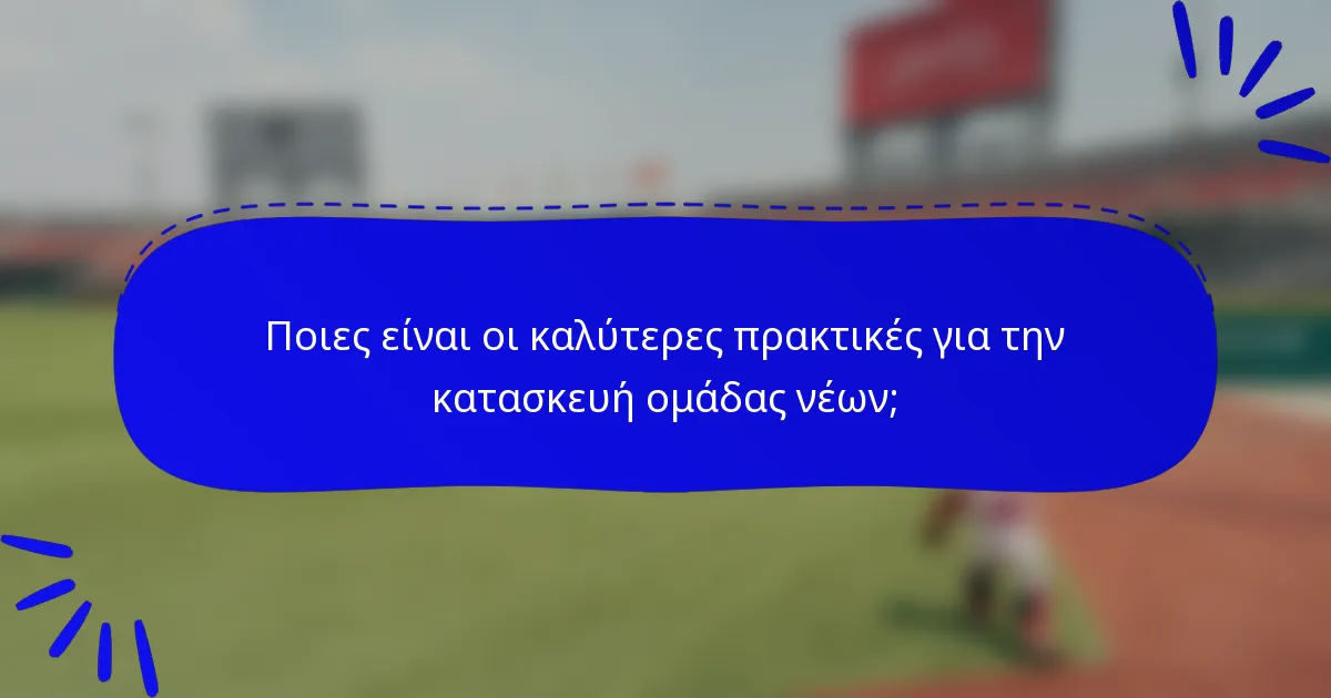 Ποιες είναι οι καλύτερες πρακτικές για την κατασκευή ομάδας νέων;