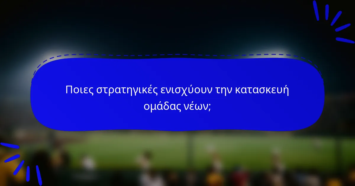Ποιες στρατηγικές ενισχύουν την κατασκευή ομάδας νέων;