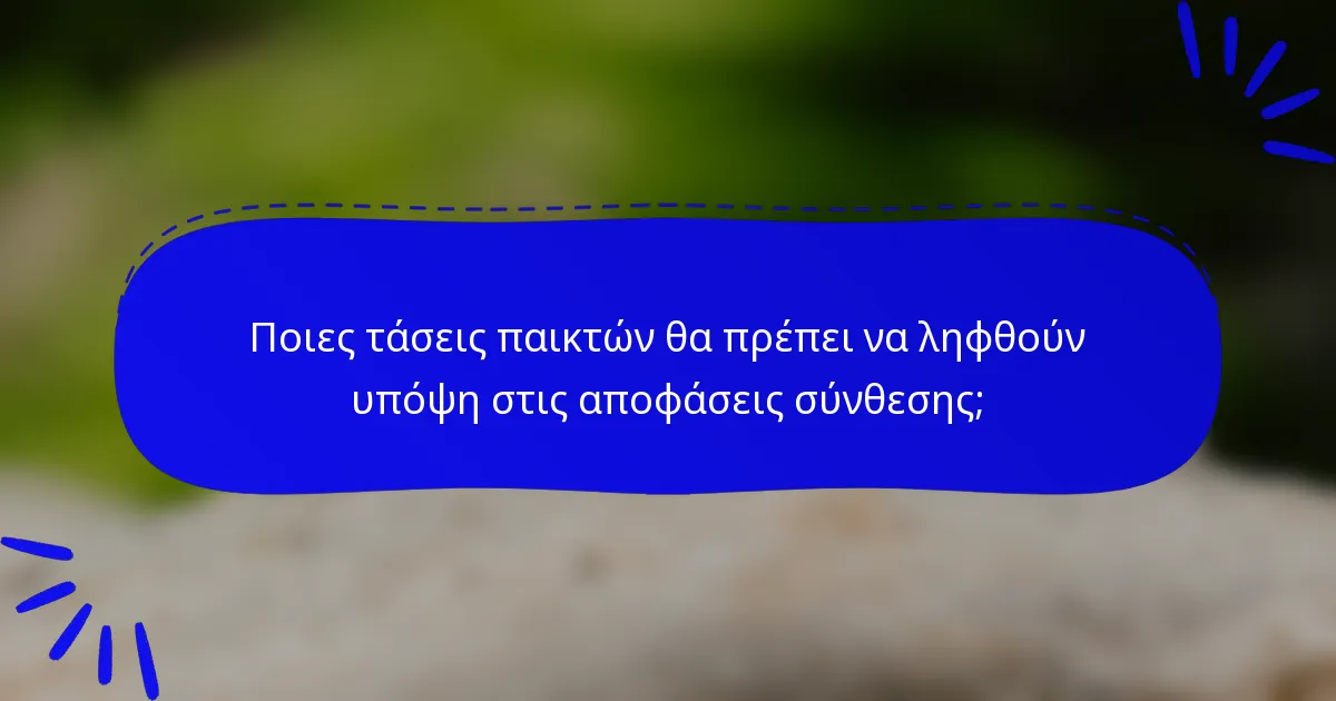 Ποιες τάσεις παικτών θα πρέπει να ληφθούν υπόψη στις αποφάσεις σύνθεσης;