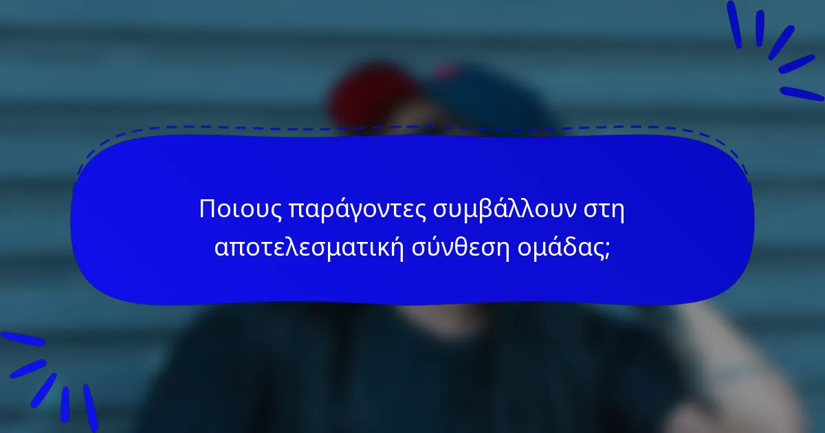 Ποιους παράγοντες συμβάλλουν στη αποτελεσματική σύνθεση ομάδας;