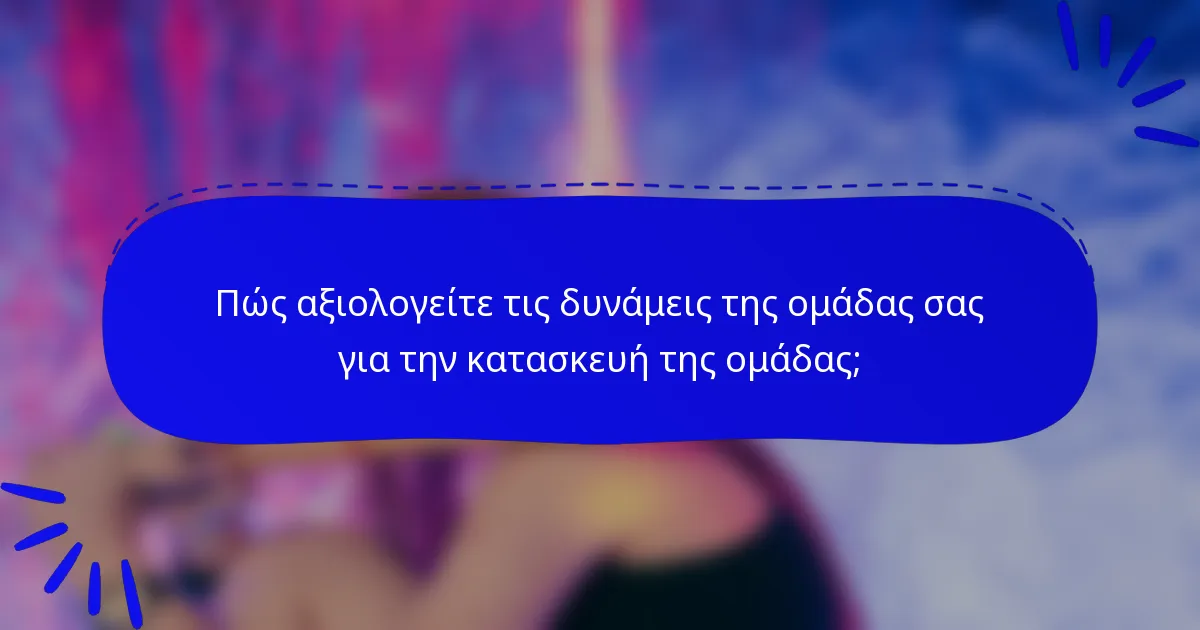 Πώς αξιολογείτε τις δυνάμεις της ομάδας σας για την κατασκευή της ομάδας;