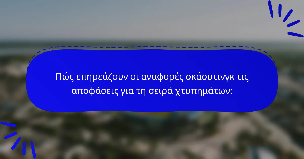 Πώς επηρεάζουν οι αναφορές σκάουτινγκ τις αποφάσεις για τη σειρά χτυπημάτων;
